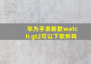 华为手表新款watch gt2可以下软件吗